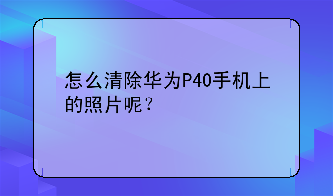 怎么清除华为P40手机上的照片呢？