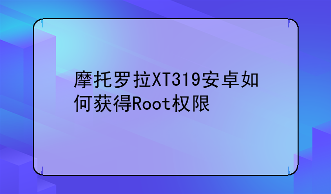 摩托罗拉XT319安卓如何获得Root权限