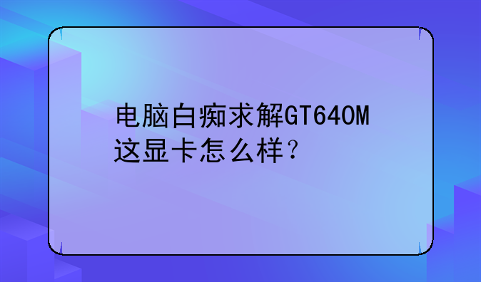电脑白痴求解GT640M这显卡怎么样？