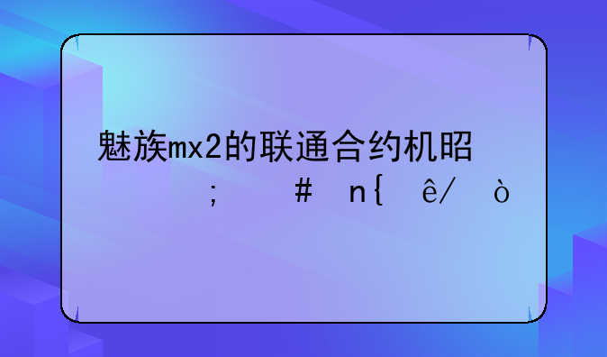 魅族mx2的联通合约机是怎么回事？