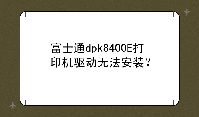 富士通dpk8400E打印机驱动无法安装？