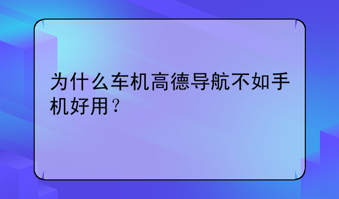 为什么车机高德导航不如手机好用？