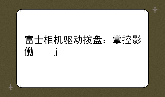 富士相机驱动拨盘：掌控影像的艺术