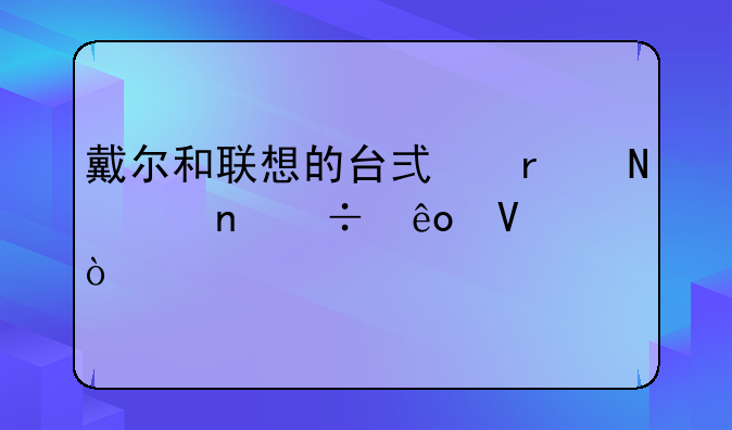 戴尔和联想的台式机哪个更好些啊？