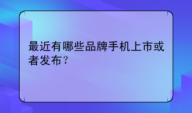 最近有哪些品牌手机上市或者发布？