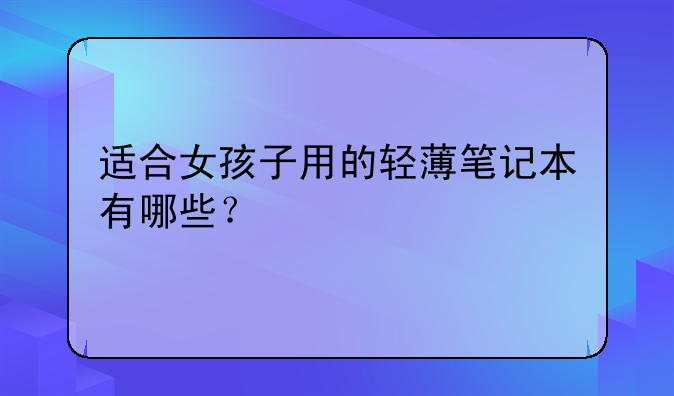 适合女孩子用的轻薄笔记本有哪些？