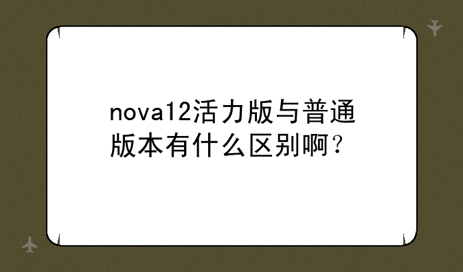 nova12活力版与普通版本有什么区别啊？