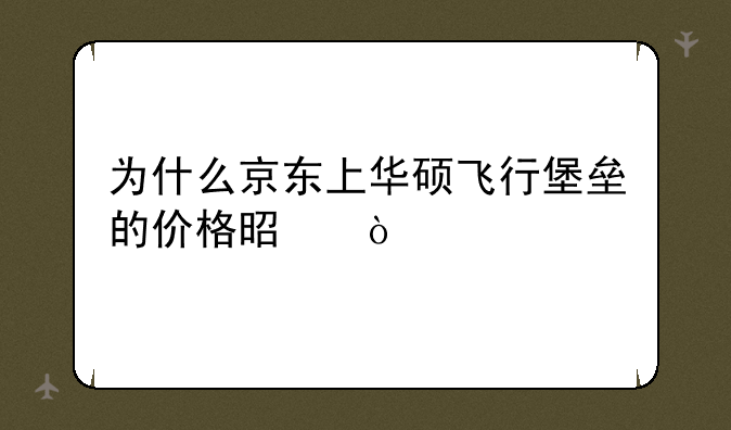 为什么京东上华硕飞行堡垒的价格是？