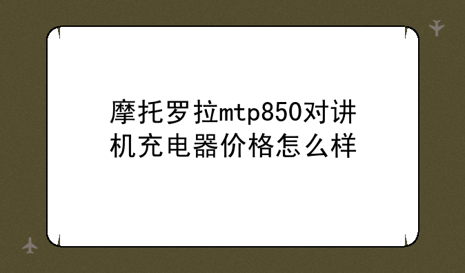 摩托罗拉mtp850对讲机充电器价格怎么样
