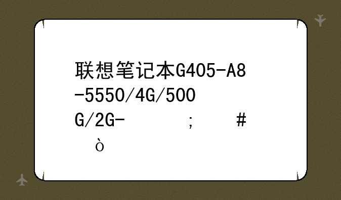 联想笔记本G405-A8-5550/4G/500G/2G/怎么样？