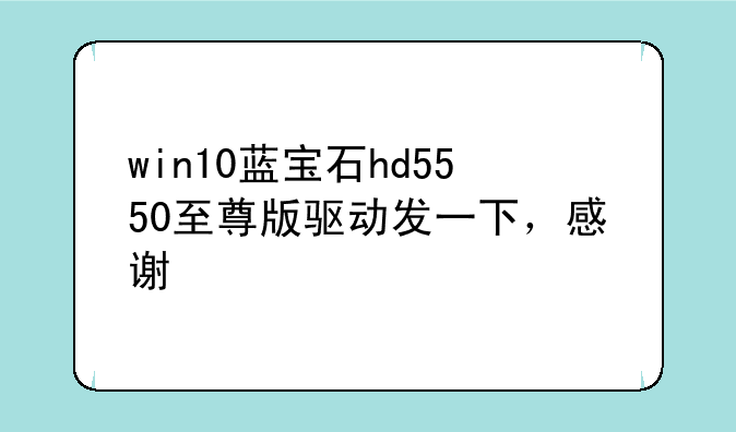 win10蓝宝石hd5550至尊版驱动发一下，感谢