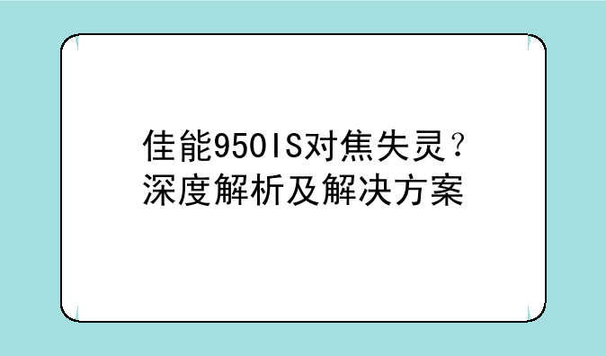 佳能950IS对焦失灵？深度解析及解决方案