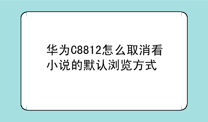 华为C8812怎么取消看小说的默认浏览方式