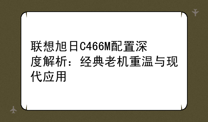 联想旭日C466M配置深度解析：经典老机重温与现代应用