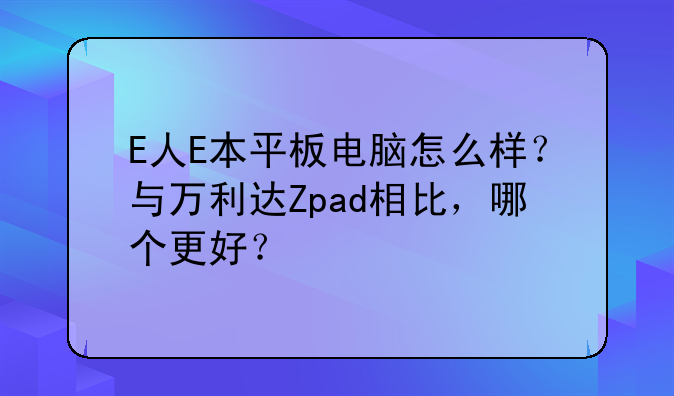 E人E本平板电脑怎么样？与万利达Zpad相比，哪个更好？