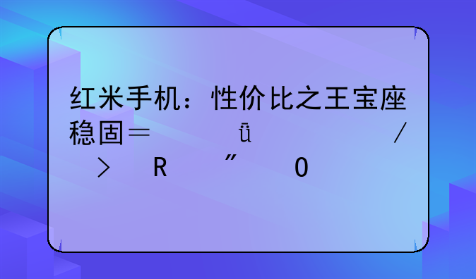 红米手机：性价比之王宝座稳固？深度评测及用户体验