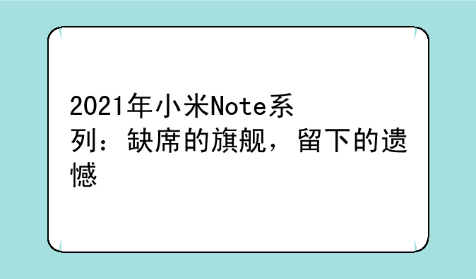 2021年小米Note系列：缺席的旗舰，留下的遗憾