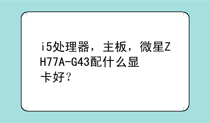 i5处理器，主板，微星ZH77A-G43配什么显卡好？