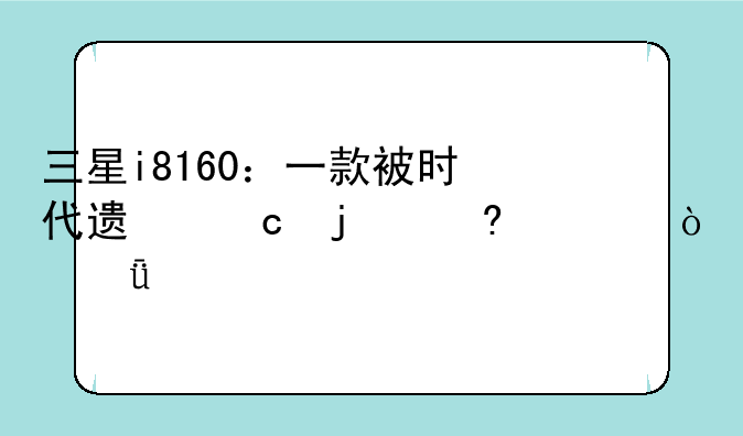 三星i8160：一款被时代遗忘的经典？深度评测