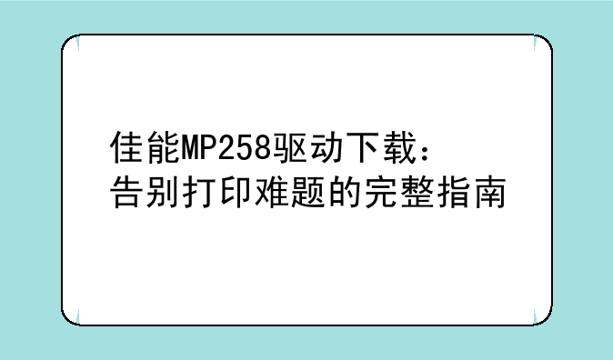 佳能MP258驱动下载：告别打印难题的完整指南