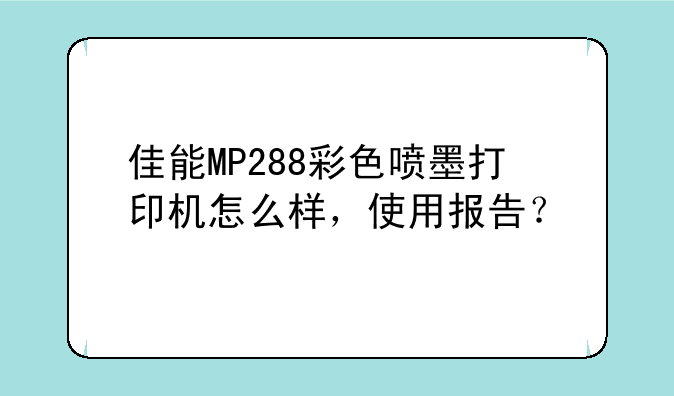 佳能MP288彩色喷墨打印机怎么样，使用报告？