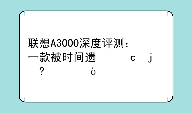 联想A3000深度评测：一款被时间遗忘的经典？