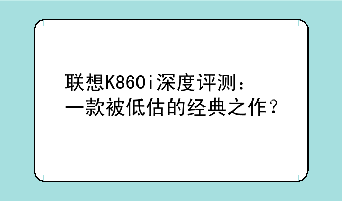 联想K860i深度评测：一款被低估的经典之作？