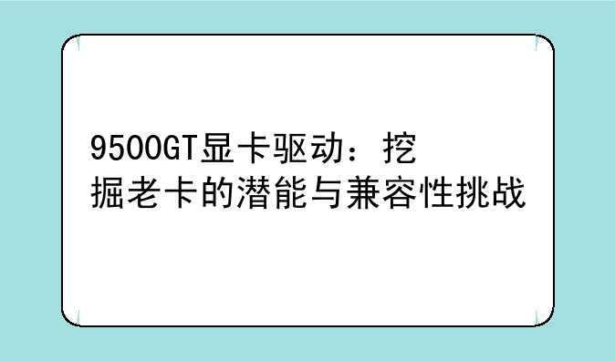 9500GT显卡驱动：挖掘老卡的潜能与兼容性挑战