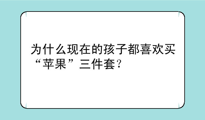 为什么现在的孩子都喜欢买“苹果”三件套？