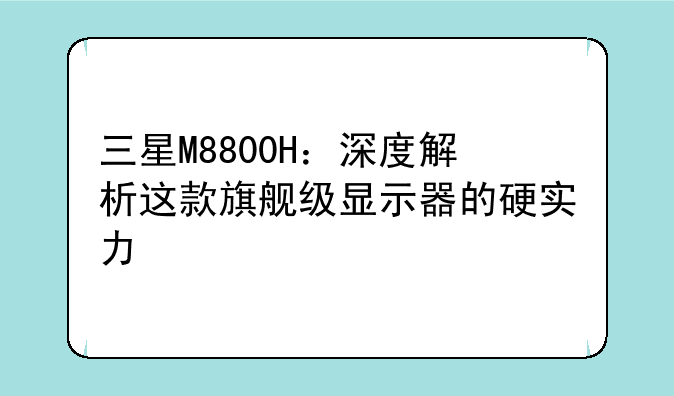三星M8800H：深度解析这款旗舰级显示器的硬实力