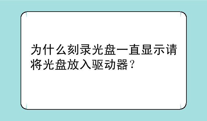 为什么刻录光盘一直显示请将光盘放入驱动器？