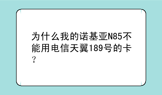 为什么我的诺基亚N85不能用电信天翼189号的卡？