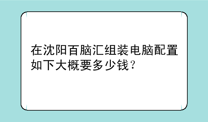 在沈阳百脑汇组装电脑配置如下大概要多少钱？