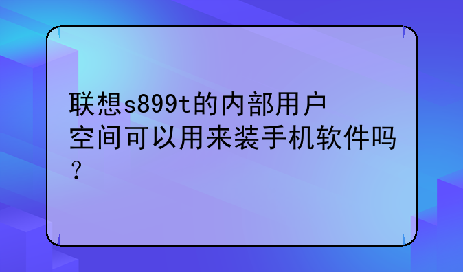 联想s899t的内部用户空间可以用来装手机软件吗？