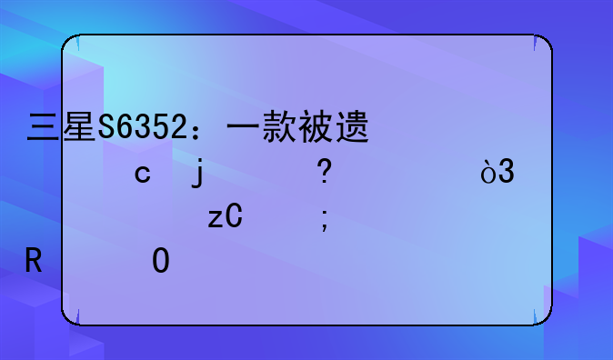 三星S6352：一款被遗忘的经典，深度解析与使用体验