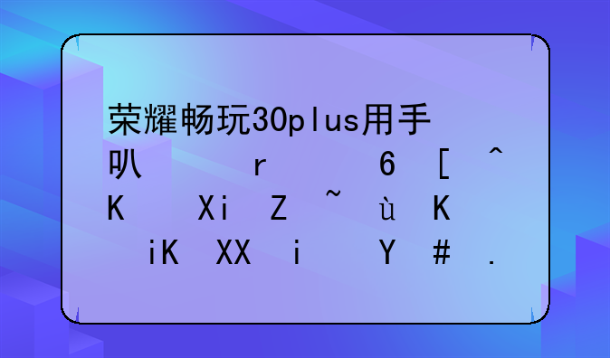 荣耀畅玩30plus用手可以在屏幕上写字还会放光是怎么回事