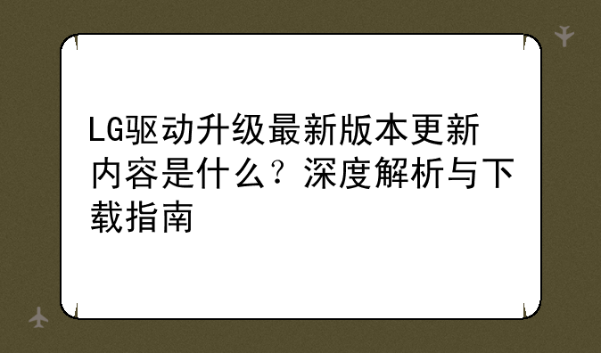 LG驱动升级最新版本更新内容是什么？深度解析与下载指南