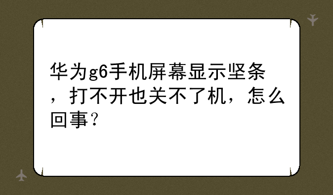 华为g6手机屏幕显示坚条，打不开也关不了机，怎么回事？