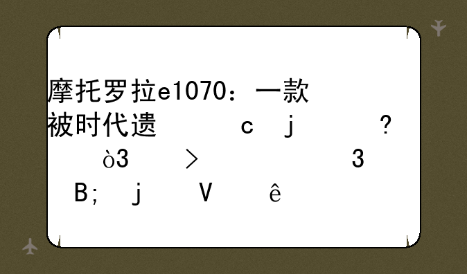 摩托罗拉e1070：一款被时代遗忘的经典，以及它背后的故事