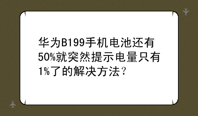 华为B199手机电池还有50%就突然提示电量只有1%了的解决方法？