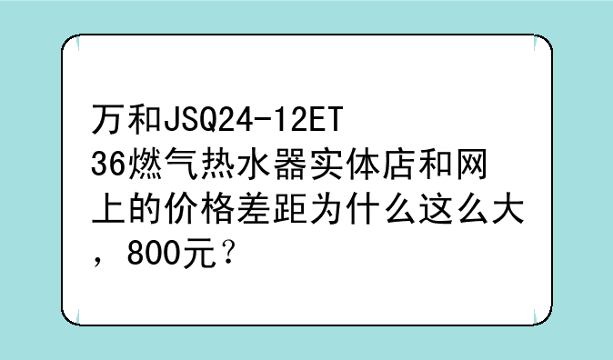 万和JSQ24-12ET36燃气热水器实体店和网上的价格差距为什么这么大，800元？