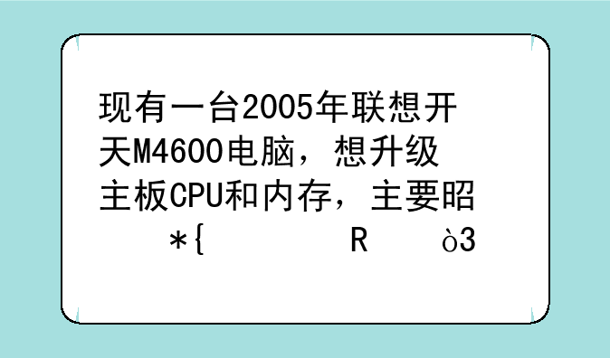 现有一台2005年联想开天M4600电脑，想升级主板CPU和内存，主要是办公用，请各位大侠帮忙。