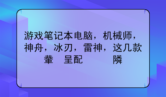 游戏笔记本电脑，机械师，神舟，冰刃，雷神，这几款综合配置那个高，价格在万元以内的，