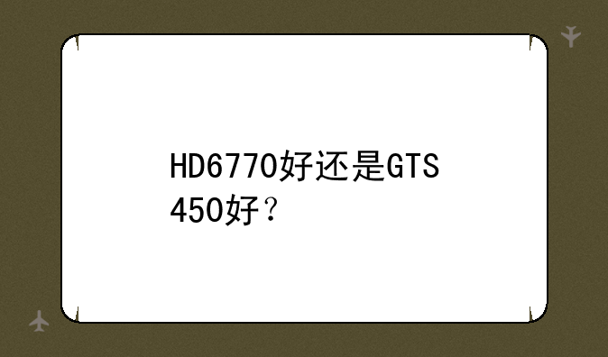 HD6770好还是GTS450好？