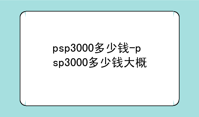 psp3000多少钱-psp3000多少钱大概