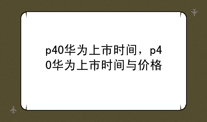 p40华为上市时间，p40华为上市时间与价格