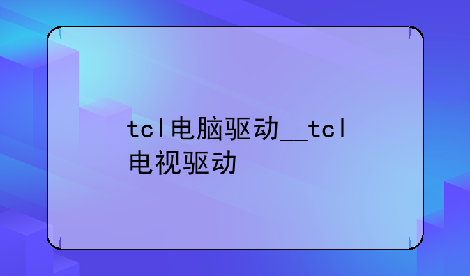 tcl电脑驱动__tcl电视驱动