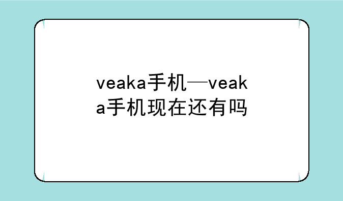 veaka手机—veaka手机现在还有吗
