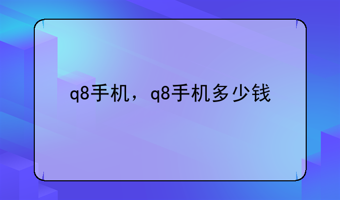 q8手机，q8手机多少钱