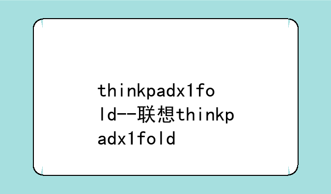 thinkpadx1fold--联想thinkpadx1fold